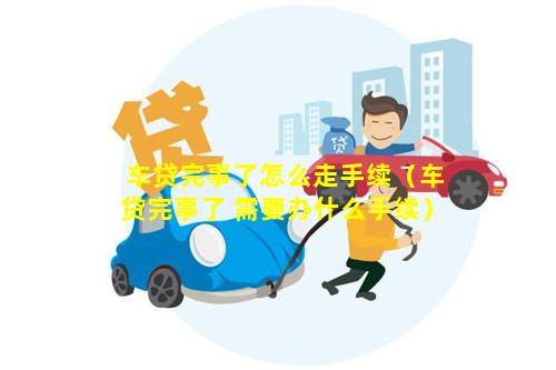 车贷完事了怎么走手续（车贷完事了 需要办什么手续）